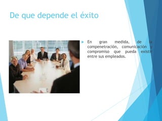 De que depende el éxito
 En gran medida, de la
compenetración, comunicación y
compromiso que pueda existir
entre sus empleados.
 