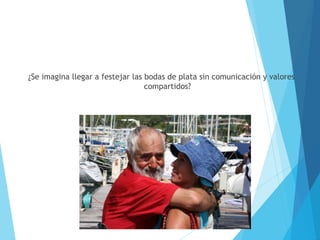 ¿Se imagina llegar a festejar las bodas de plata sin comunicación y valores
compartidos?
 