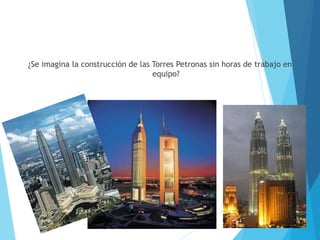 ¿Se imagina la construcción de las Torres Petronas sin horas de trabajo en
equipo?
 