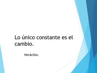 Lo único constante es el
cambio.
Heráclito.
 
