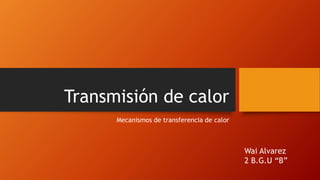 Transmisión de calor
Mecanismos de transferencia de calor
Wai Alvarez
2 B.G.U “B”
 