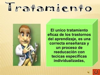 El unico tratamiento
eficaz de los trastornos
del aprendizaje, es una
 correcta enseñanza y
      un proceso de
    reeducación con
   tecicas especificas
    individualizadas,
 