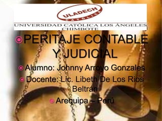 PERITAJE CONTABLE
Y JUDICIAL
 Alumno: Johnny Arroyo Gonzales
 Docente: Lic. Libeth De Los Rios
Beltrán
 Arequipa – Perú
 