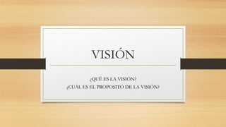 VISIÓN
¿QUÉ ES LA VISIÓN?
¿CUÁL ES EL PROPOSITO DE LA VISIÓN?
 