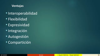 30/10/2020 BI & AI 38J. Agustín Martínez – Sergio Salimbeni
Ventajas
• Interoperabilidad
• Flexibilidad
• Expresividad
• Integración
• Autogestión
• Compartición
 