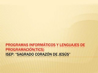 PROGRAMAS INFORMÁTICOS Y LENGUAJES DE
PROGRAMACIÓN(TICS)
ISEP: “SAGRADO CORAZÓN DE JESÚS”
 