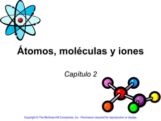 Átomos, moléculas y iones

                                 Capítulo 2




 Copyright © The McGraw-Hill Companies, Inc.  Permission required for reproduction or display.
 