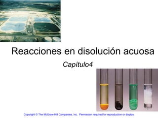 Reacciones en disolución acuosa
                                  Capítulo4




  Copyright © The McGraw-Hill Companies, Inc. Permission required for reproduction or display.
 