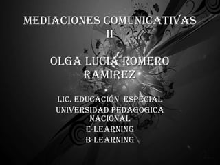 MEDIACIONES COMUNICATIVAS II  OLGA LUCIA ROMERO  RAMIREZ Lic. Educación  ESPECIAL UNIVERSIDAD PEDAGOGICA NACIONAL E-LEARNING B-LEARNING 