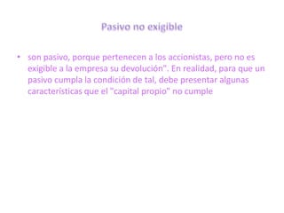 • son pasivo, porque pertenecen a los accionistas, pero no es
  exigible a la empresa su devolución". En realidad, para que un
  pasivo cumpla la condición de tal, debe presentar algunas
  características que el "capital propio" no cumple
 