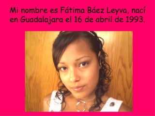Mi nombre es Fátima Báez Leyva, nací en Guadalajara el 16 de abril de 1993. 