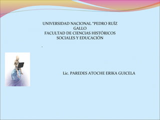 .
UNIVERSIDAD NACIONAL “PEDRO RUÍZ
GALLO
FACULTAD DE CIENCIAS HISTÓRICOS
SOCIALES Y EDUCACIÓN
Lic. PAREDES ATOCHE ERIKA GUICELA
 