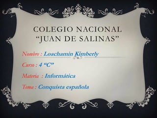 COLEGIO NACIONAL
“JUAN DE SALINAS”
Nombre : Loachamin Kimberly
Curso : 4 “C”
Materia : Informática
Tema : Conquista española
 