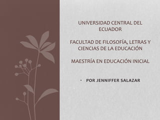 UNIVERSIDAD CENTRAL DEL
ECUADOR

FACULTAD DE FILOSOFÍA, LETRAS Y
CIENCIAS DE LA EDUCACIÓN
MAESTRÍA EN EDUCACIÓN INICIAL

• POR JENNIFFER SALAZAR

 