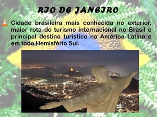 RIO DE JANEIRO 
Cidade brasileira mais conhecida no exterior, 
maior rota do turismo internacional no Brasil e 
principal destino turístico na América Latina e 
em todo Hemisfério Sul. 
 