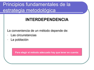 Principios fundamentales de la
estrategia metodológica
INTERDEPENDENCIA
La conveniencia de un método depende de:
- Las circunstancias
- La población
Para elegir el método adecuado hay que tener en cuenta:
 