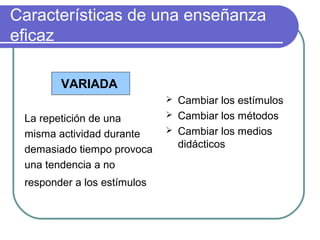 Características de una enseñanza
eficaz
VARIADA
La repetición de una
misma actividad durante
demasiado tiempo provoca
una tendencia a no
responder a los estímulos
 Cambiar los estímulos
 Cambiar los métodos
 Cambiar los medios
didácticos
 