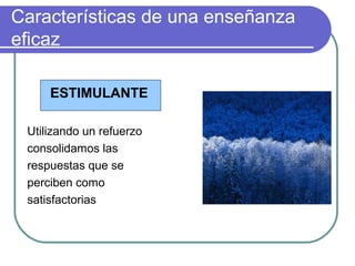 Características de una enseñanza
eficaz
ESTIMULANTE
Utilizando un refuerzo
consolidamos las
respuestas que se
perciben como
satisfactorias
 