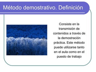 Método demostrativo. Definición
Consiste en la
transmisión de
contenidos a través de
la demostración
práctica. Este método
puede utilizarse tanto
en el aula como en el
puesto de trabajo
 
