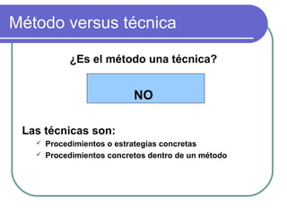Método versus técnica
¿Es el método una técnica?
NO
Las técnicas son:
 Procedimientos o estrategias concretas
 Procedimientos concretos dentro de un método
 