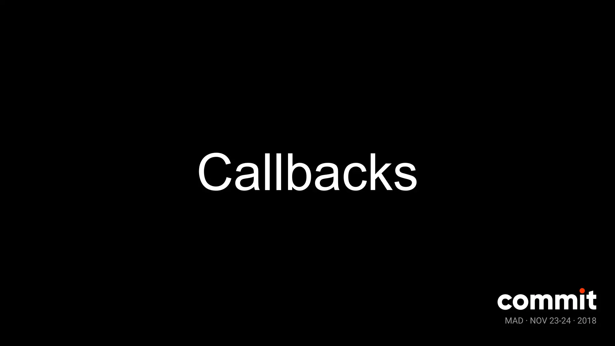 MAD · NOV 23-24 · 2018
Callbacks
 