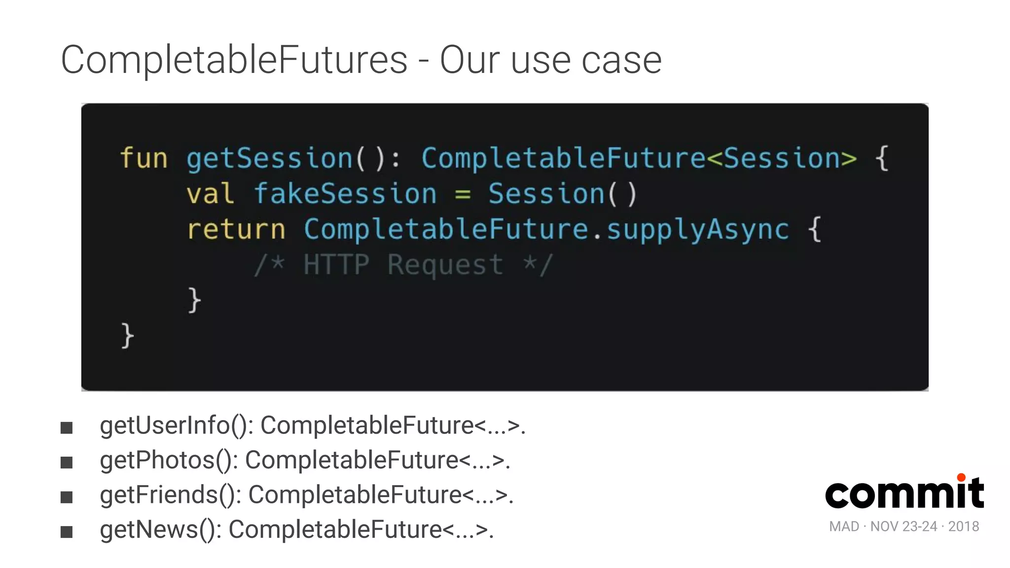MAD · NOV 23-24 · 2018
CompletableFutures - Our use case
■ getUserInfo(): CompletableFuture<...>.
■ getPhotos(): CompletableFuture<...>.
■ getFriends(): CompletableFuture<...>.
■ getNews(): CompletableFuture<...>.
 