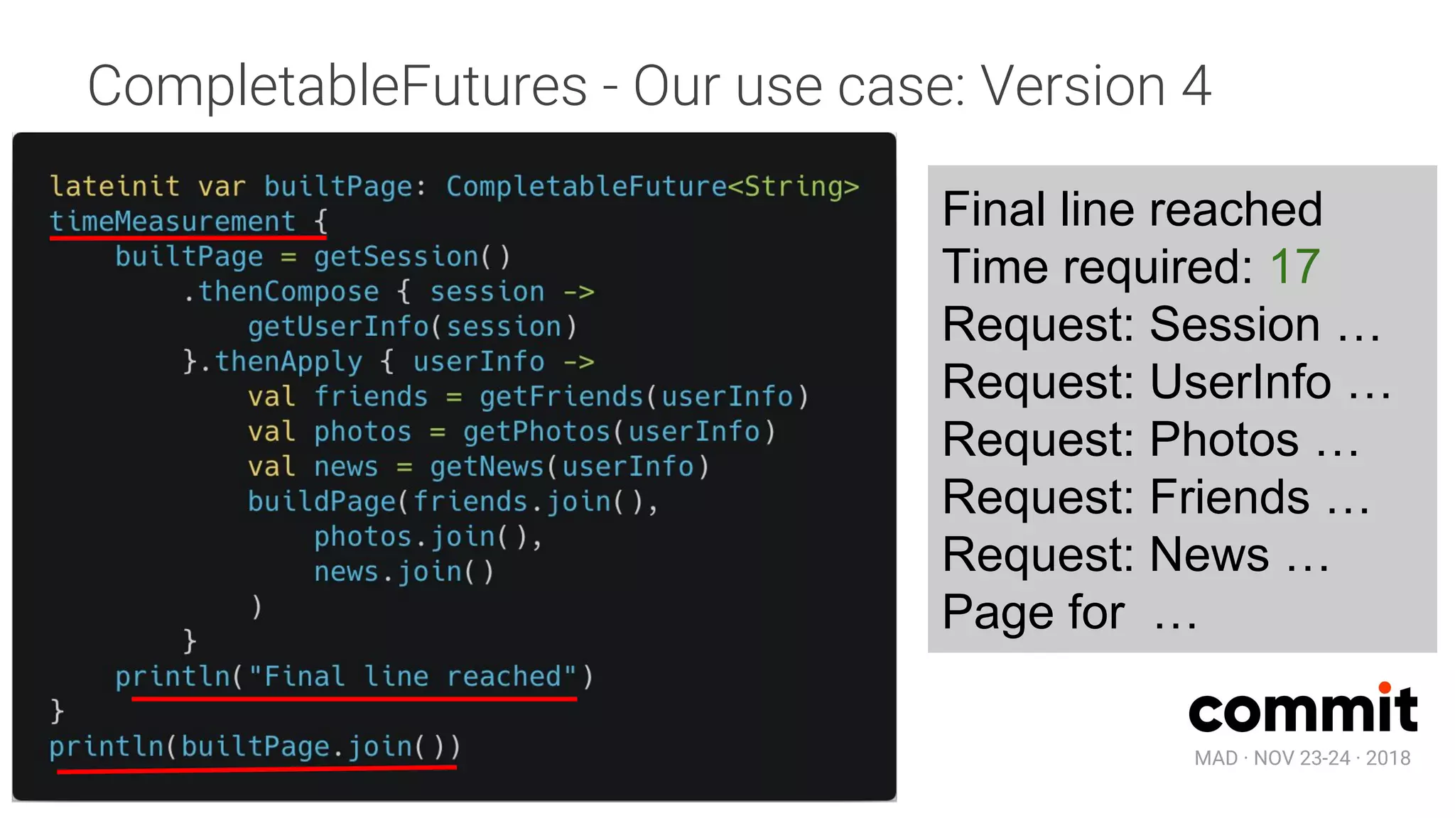 MAD · NOV 23-24 · 2018
CompletableFutures - Our use case: Version 4
Final line reached
Time required: 17
Request: Session …
Request: UserInfo …
Request: Photos …
Request: Friends …
Request: News …
Page for …
 