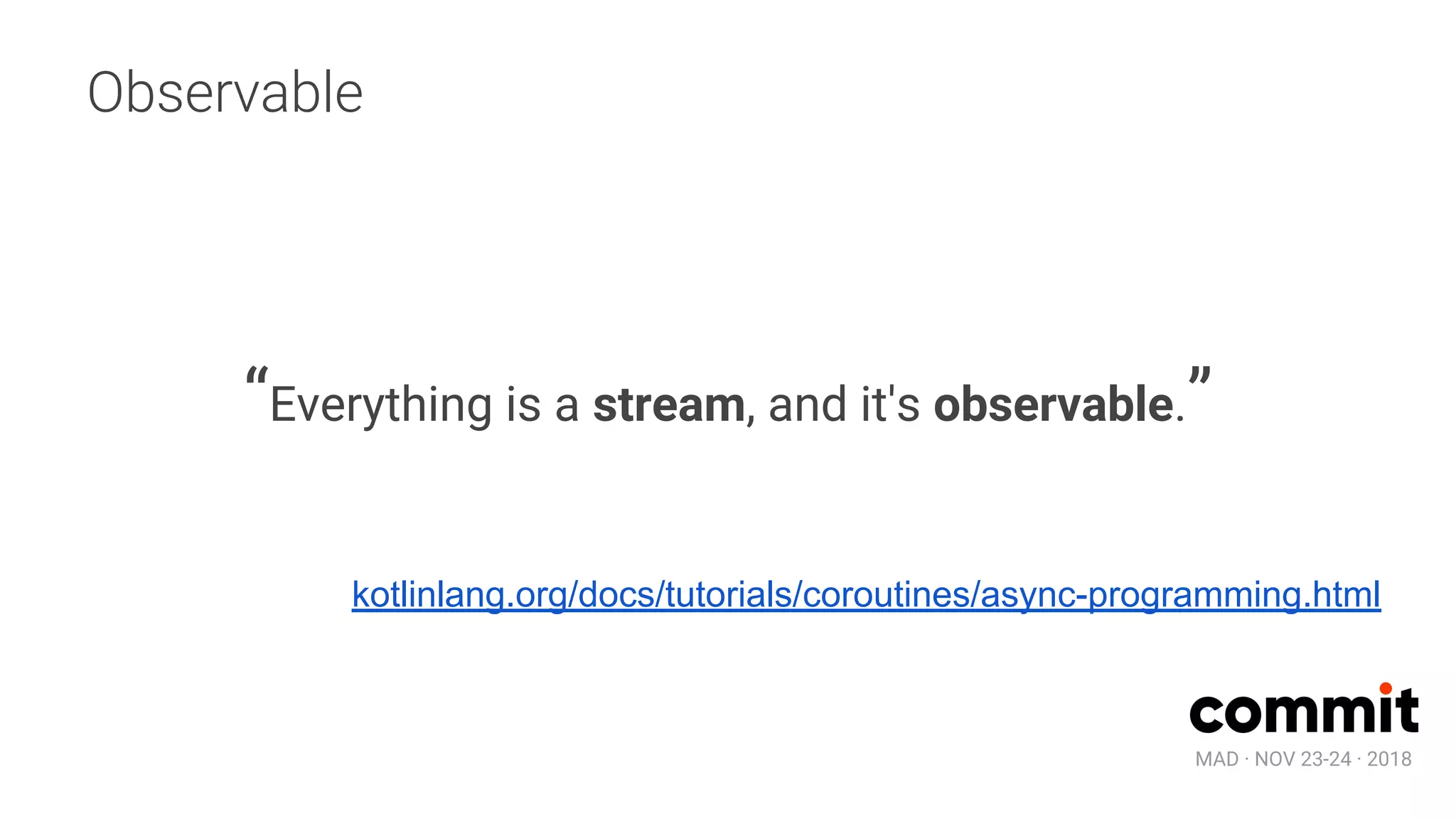 MAD · NOV 23-24 · 2018
Observable
“Everything is a stream, and it's observable.”
kotlinlang.org/docs/tutorials/coroutines/async-programming.html
 