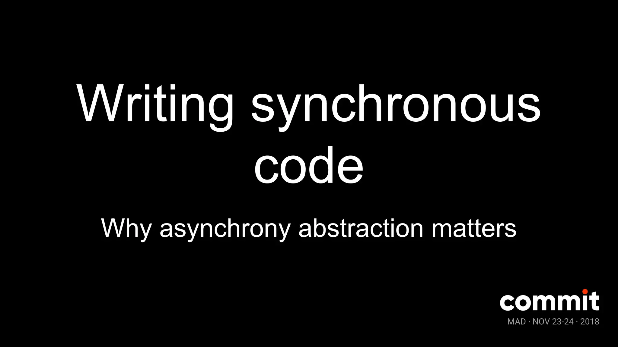 MAD · NOV 23-24 · 2018
Writing synchronous
code
Why asynchrony abstraction matters
 
