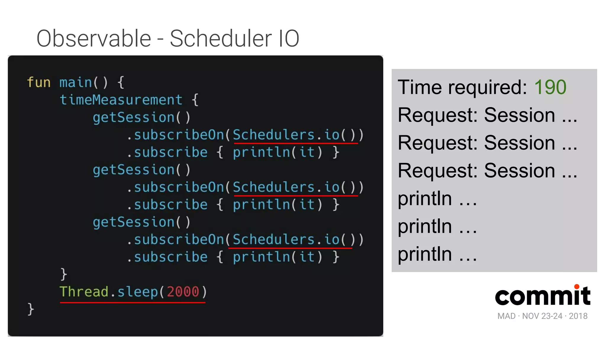 MAD · NOV 23-24 · 2018
Observable - Scheduler IO
Time required: 190
Request: Session ...
Request: Session ...
Request: Session ...
println …
println …
println …
 