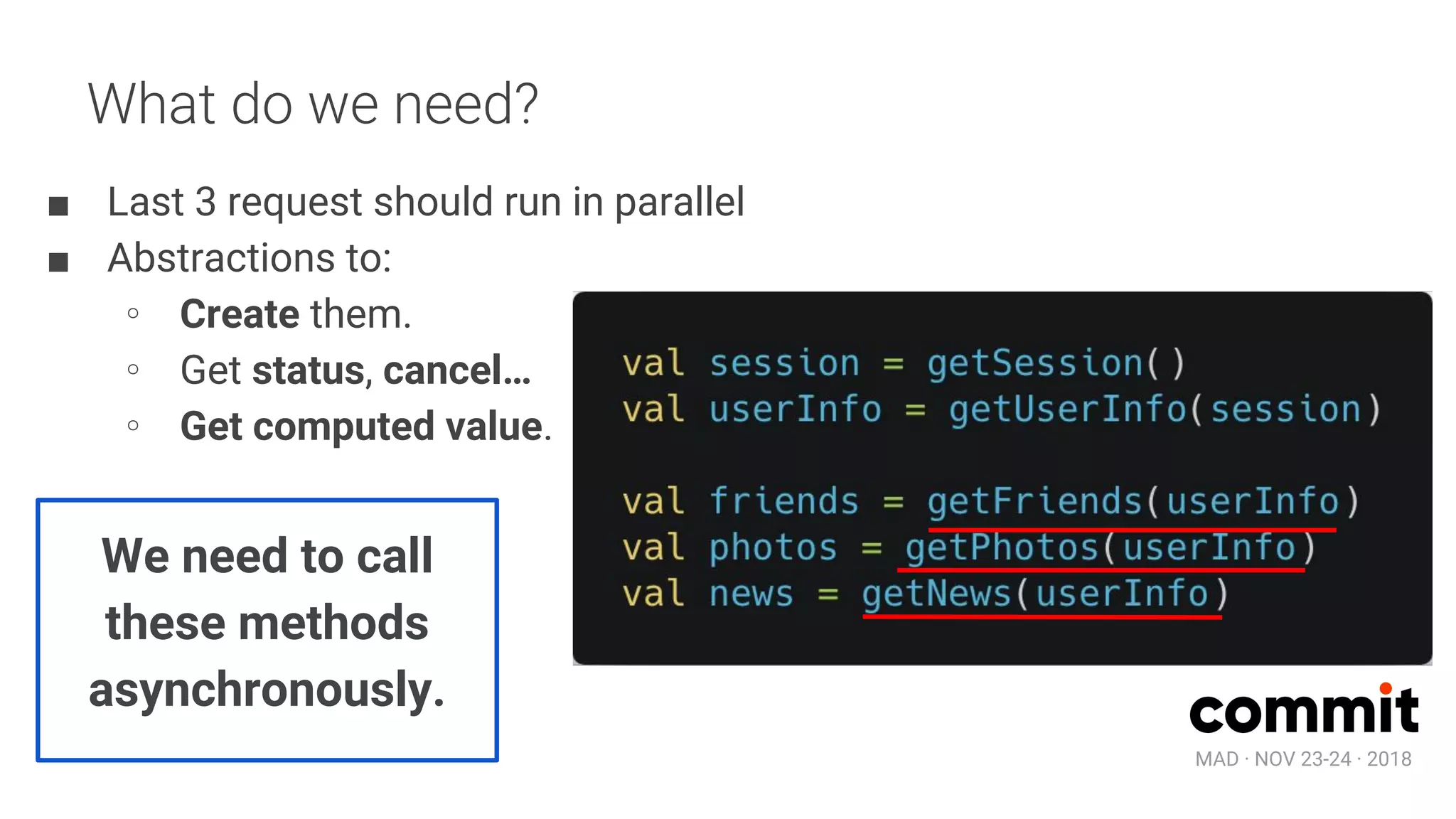 MAD · NOV 23-24 · 2018
What do we need?
■ Last 3 request should run in parallel
■ Abstractions to:
∘ Create them.
∘ Get status, cancel…
∘ Get computed value.
We need to call
these methods
asynchronously.
 