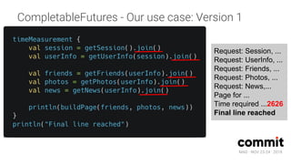 MAD · NOV 23-24 · 2018
CompletableFutures - Our use case: Version 1
Request: Session, ...
Request: UserInfo, ...
Request: Friends, ...
Request: Photos, ...
Request: News,...
Page for ...
Time required ...2626
Final line reached
 