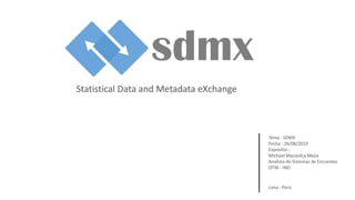 Statistical Data and Metadata eXchange
Tema : SDMX
Fecha : 26/08/2019
Expositor :
Michael Macavilca Mejia
Analista de Sistemas de Encuestas
OTIN - INEI
Lima - Perú
 
