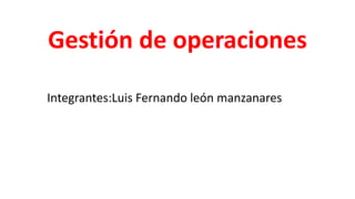 Gestión de operaciones
Integrantes:Luis Fernando león manzanares
 