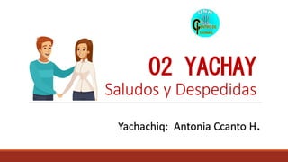 02 YACHAY
Saludos y Despedidas
Yachachiq: Antonia Ccanto H.
 