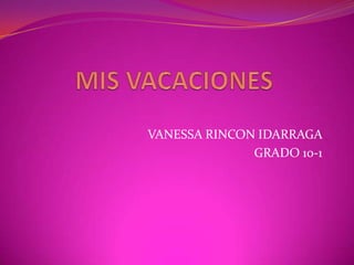 MIS VACACIONES    VANESSA RINCON IDARRAGA  GRADO 10-1  