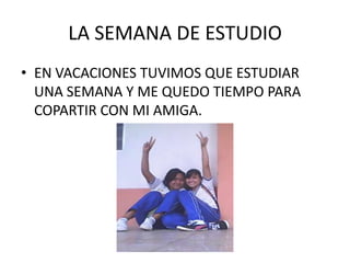 LA SEMANA DE ESTUDIOEN VACACIONES TUVIMOS QUE ESTUDIAR UNA SEMANA Y ME QUEDO TIEMPO PARA COPARTIR CON MI AMIGA.