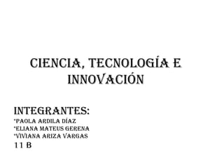 Ciencia, tecnología e
innovación
Integrantes:
*Paola Ardila Díaz
*Eliana mateus gerenA
*VIVIANA ARIZA VARGAS
11 B
 
