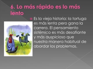    Es la vieja historia: la tortuga
    es más lenta pero gana la
    carrera. El pensamiento
    sistémico es más desafiante
    y más auspicioso que
    nuestra manera habitual de
    abordar los problemas.
 