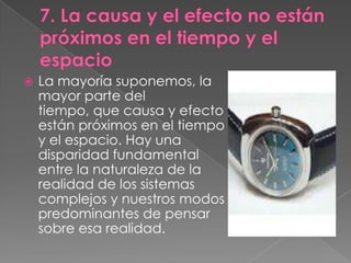    La mayoría suponemos, la
    mayor parte del
    tiempo, que causa y efecto
    están próximos en el tiempo
    y el espacio. Hay una
    disparidad fundamental
    entre la naturaleza de la
    realidad de los sistemas
    complejos y nuestros modos
    predominantes de pensar
    sobre esa realidad.
 