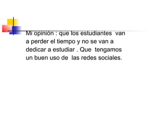 Mi opinión : que los estudiantes van
a perder el tiempo y no se van a
dedicar a estudiar . Que tengamos
un buen uso de las redes sociales.
 