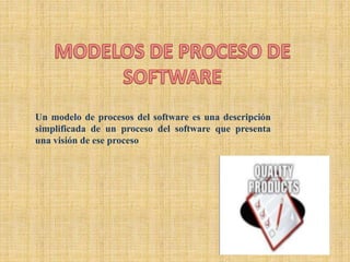 Un modelo de procesos del software es una descripción
simplificada de un proceso del software que presenta
una visión de ese proceso
 
