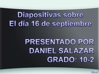 Diapositivas sobre El día 16 de septiembre PRESENTADO POR DANIEL SALAZAR GRADO: 10-2 