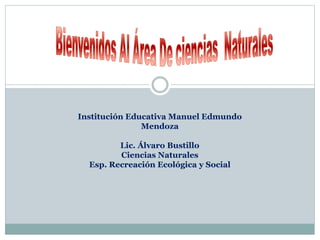 Institución Educativa Manuel Edmundo
Mendoza
Lic. Álvaro Bustillo
Ciencias Naturales
Esp. Recreación Ecológica y Social
 