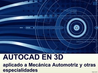 AUTOCAD EN 3DAUTOCAD EN 3D
aplicado a Mecánica Automotriz y otrasaplicado a Mecánica Automotriz y otras
especialidadesespecialidades
 