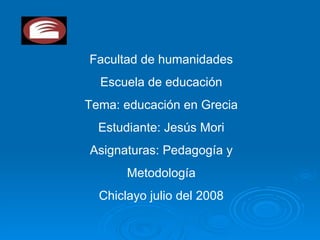 Facultad de humanidades Escuela de educación Tema: educación en Grecia Estudiante: Jesús Mori Asignaturas: Pedagogía y Metodología Chiclayo julio del 2008 