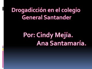 Drogadicción en el colegio  General Santander Por: Cindy Mejía.                    Ana Santamaría. 