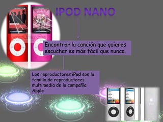 Encontrar la canción que quieres
     escuchar es más fácil que nunca.



Los reproductores iPod son la
familia de reproductores
multimedia de la compañía
Apple
 