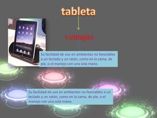 ventajas
       Su facilidad de uso en ambientes no favorables
       a un teclado y un ratón, como en la cama, de
       pie, o el manejo con una sola mano.




Su facilidad de uso en ambientes no favorables a un
teclado y un ratón, como en la cama, de pie, o el
manejo con una sola mano.
 