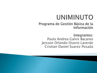 Programa de Gestión Básica de la
Información
Integrantes:
Paula Andrea Galvis Bacareo
Jeisson Orlando Osorio Laverde
Cristian Daniel Suarez Posada
 